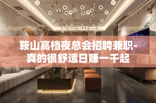 鞍山高档夜总会招聘兼职-真的很舒适日赚一千起