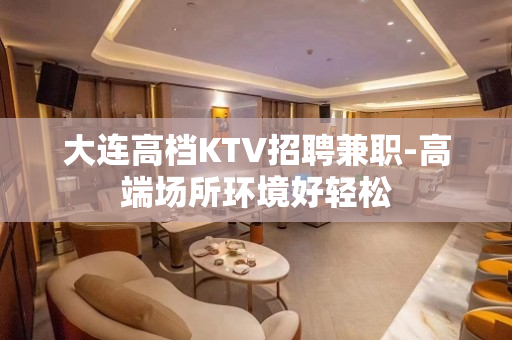大连高档KTV招聘兼职-高端场所环境好轻松
