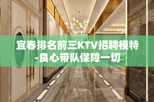 宜春排名前三KTV招聘模特-良心带队保障一切