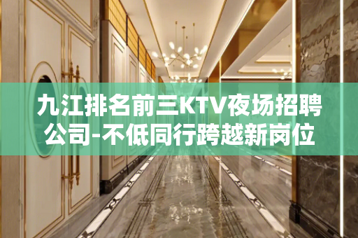 九江排名前三KTV夜场招聘公司-不低同行跨越新岗位