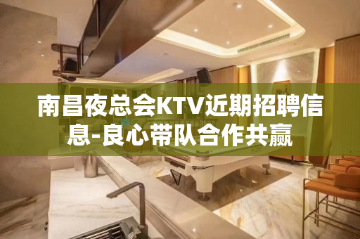 南昌夜总会KTV近期招聘信息-良心带队合作共赢