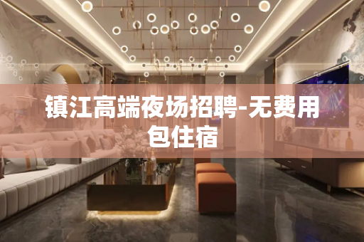 镇江高端夜场招聘-无费用包住宿