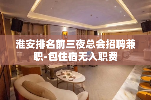 淮安排名前三夜总会招聘兼职-包住宿无入职费