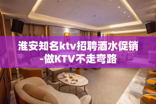 淮安知名ktv招聘酒水促销-做KTV不走弯路
