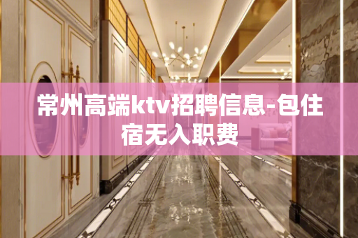 常州高端ktv招聘信息-包住宿无入职费