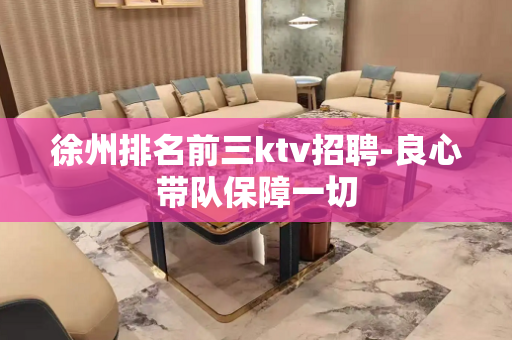 徐州排名前三ktv招聘-良心带队保障一切