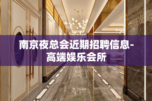 南京夜总会近期招聘信息-高端娱乐会所