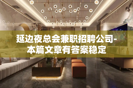 延边夜总会兼职招聘公司-本篇文章有答案稳定