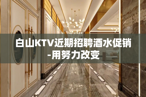 白山KTV近期招聘酒水促销-用努力改变