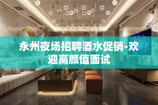 永州夜场招聘酒水促销-欢迎高颜值面试