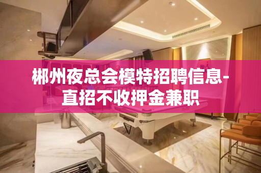郴州夜总会模特招聘信息-直招不收押金兼职