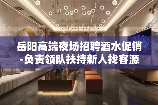 岳阳高端夜场招聘酒水促销-负责领队扶持新人找客源