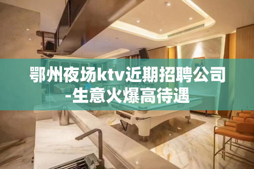 鄂州夜场ktv近期招聘公司-生意火爆高待遇