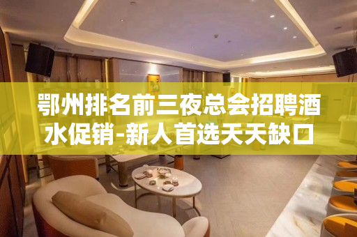 鄂州排名前三夜总会招聘酒水促销-新人首选天天缺口