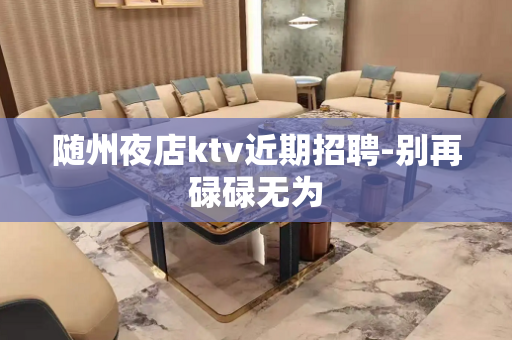 随州夜店ktv近期招聘-别再碌碌无为