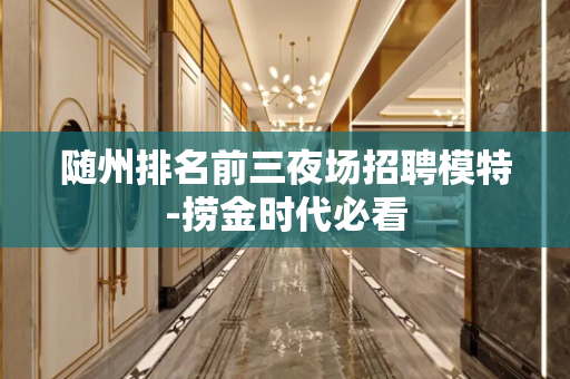 随州排名前三夜场招聘模特-捞金时代必看