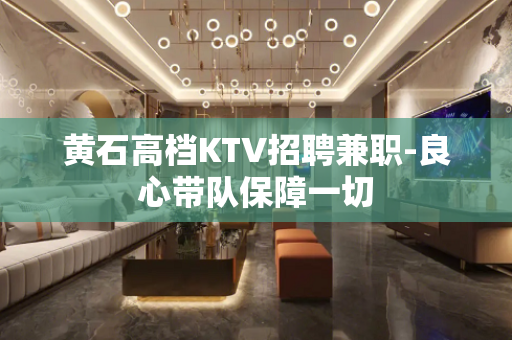 黄石高档KTV招聘兼职-良心带队保障一切