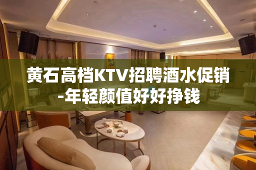 黄石高档KTV招聘酒水促销-年轻颜值好好挣钱