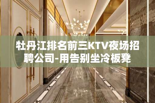 牡丹江排名前三KTV夜场招聘公司-用告别坐冷板凳