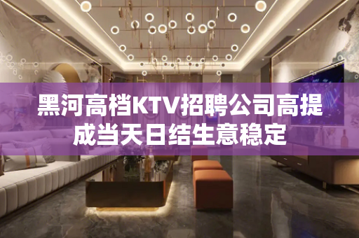 黑河高档KTV招聘公司高提成当天日结生意稳定