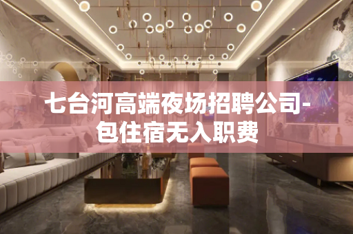 七台河高端夜场招聘公司-包住宿无入职费