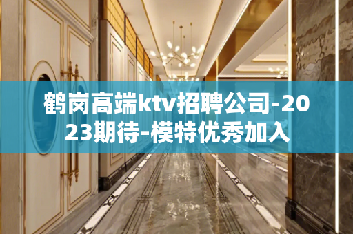 鹤岗高端ktv招聘公司-2023期待-模特优秀加入