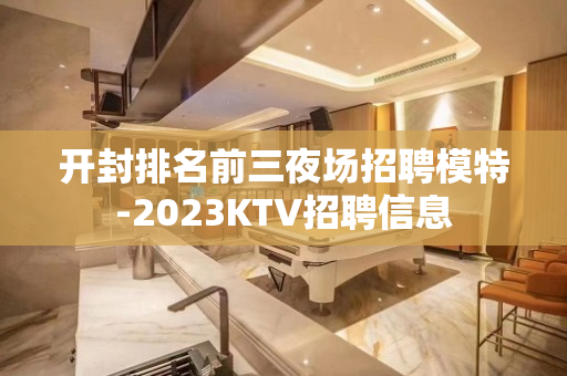 开封排名前三夜场招聘模特-2023KTV招聘信息