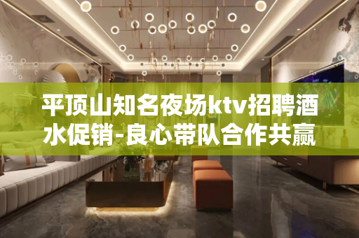 平顶山知名夜场ktv招聘酒水促销-良心带队合作共赢