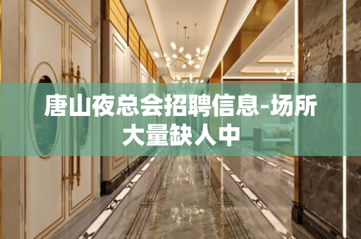 唐山夜总会招聘信息-场所大量缺人中