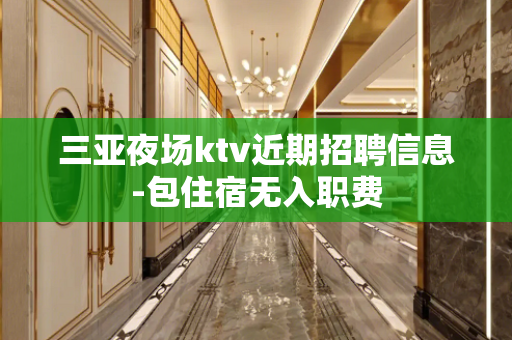 三亚夜场ktv近期招聘信息-包住宿无入职费
