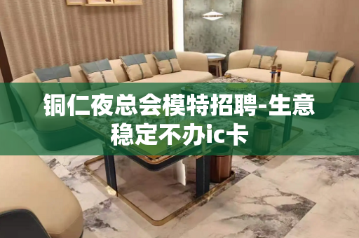 铜仁夜总会模特招聘-生意稳定不办ic卡