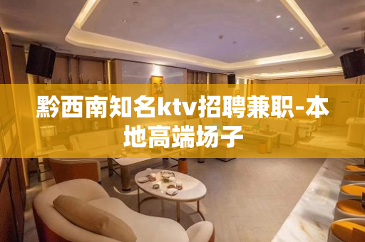 黔西南知名ktv招聘兼职-本地高端场子