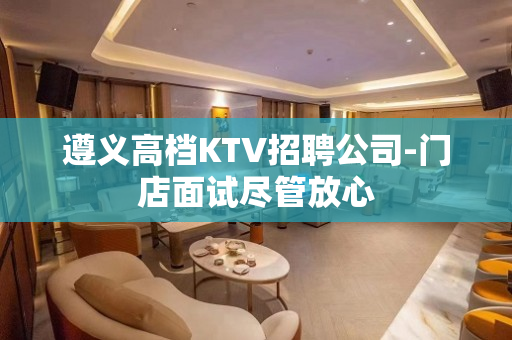 遵义高档KTV招聘公司-门店面试尽管放心