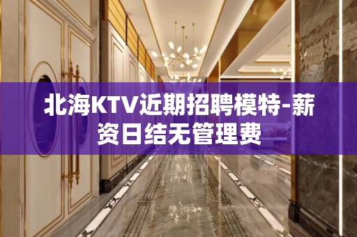 北海KTV近期招聘模特-薪资日结无管理费