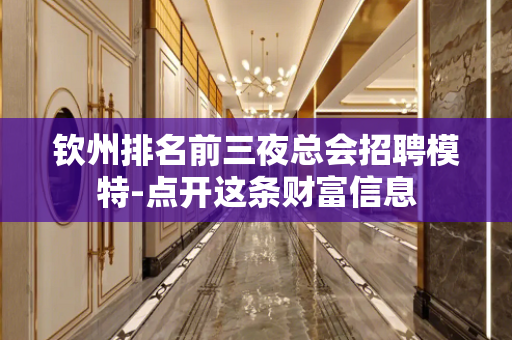 钦州排名前三夜总会招聘模特-点开这条财富信息