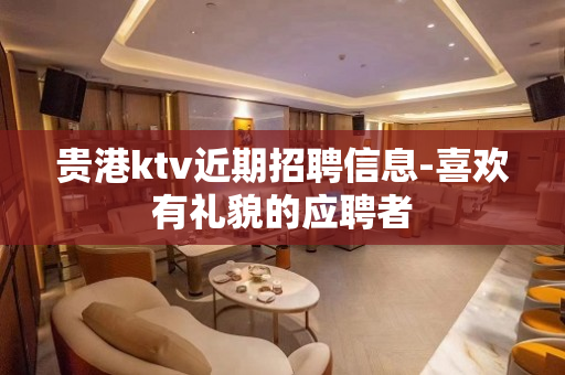 贵港ktv近期招聘信息-喜欢有礼貌的应聘者