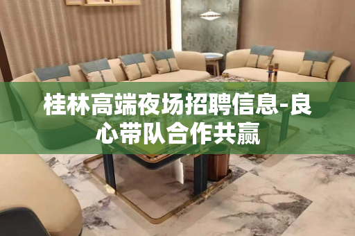 桂林高端夜场招聘信息-良心带队合作共赢