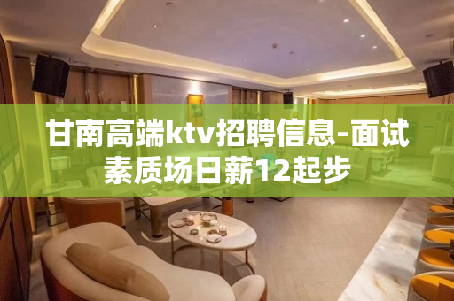甘南高端ktv招聘信息-面试素质场日薪12起步