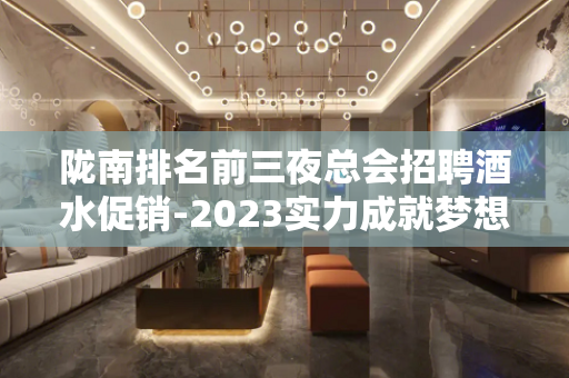 陇南排名前三夜总会招聘酒水促销-2023实力成就梦想