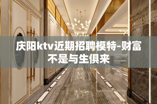 庆阳ktv近期招聘模特-财富不是与生俱来
