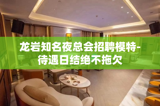 龙岩知名夜总会招聘模特-待遇日结绝不拖欠