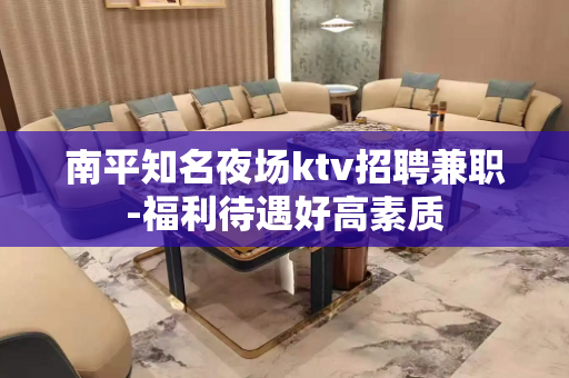 南平知名夜场ktv招聘兼职-福利待遇好高素质