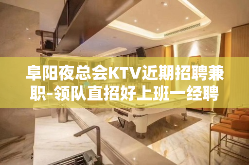 阜阳夜总会KTV近期招聘兼职-领队直招好上班一经聘用