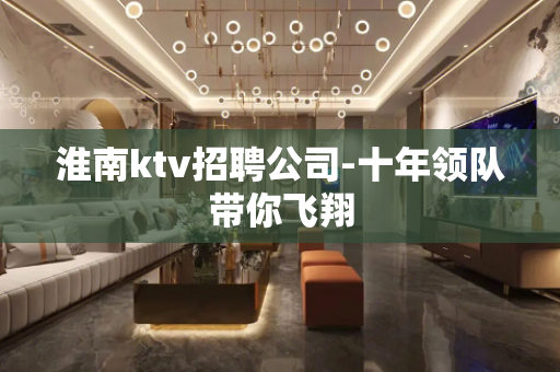 淮南ktv招聘公司-十年领队带你飞翔