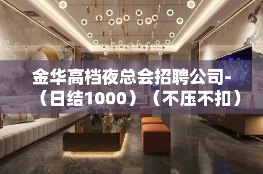 金华高档夜总会招聘公司-（日结1000）（不压不扣）