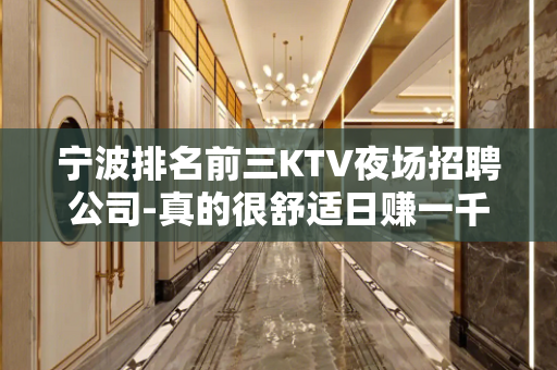 宁波排名前三KTV夜场招聘公司-真的很舒适日赚一千起