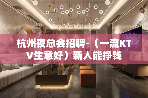杭州夜总会招聘-（一流KTV生意好）新人能挣钱