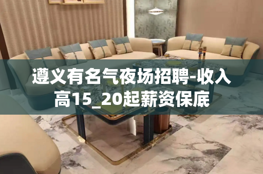 遵义有名气夜场招聘-收入高15_20起薪资保底