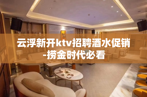 云浮新开ktv招聘酒水促销-捞金时代必看