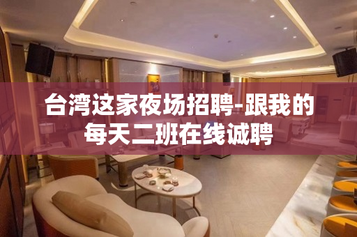 台湾这家夜场招聘-跟我的每天二班在线诚聘